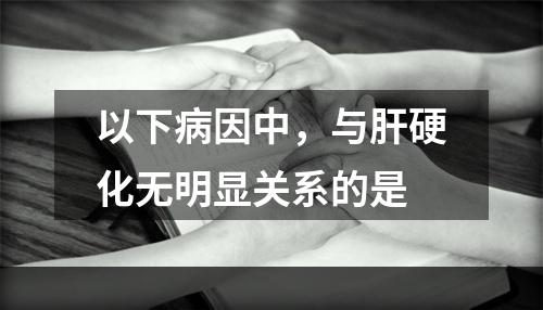 以下病因中，与肝硬化无明显关系的是