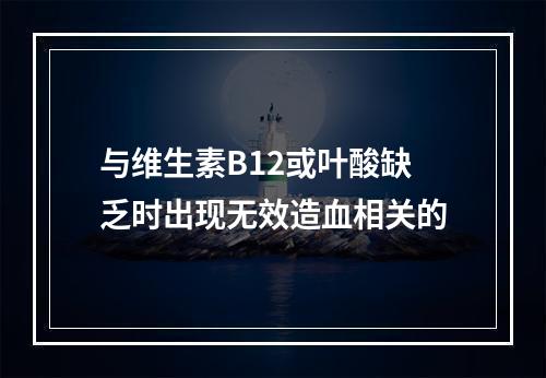 与维生素B12或叶酸缺乏时出现无效造血相关的