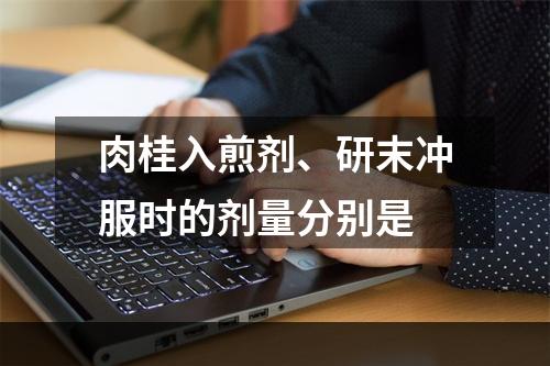 肉桂入煎剂、研末冲服时的剂量分别是