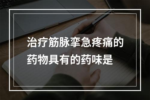 治疗筋脉挛急疼痛的药物具有的药味是