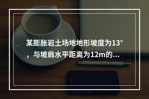 某膨胀岩土场地地形坡度为13°，与坡肩水平距离为12m的坡