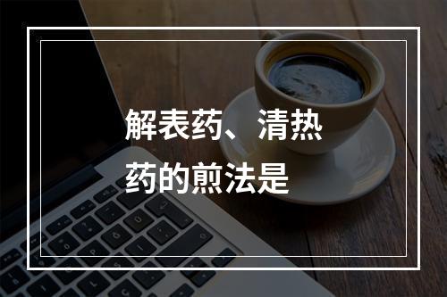 解表药、清热药的煎法是