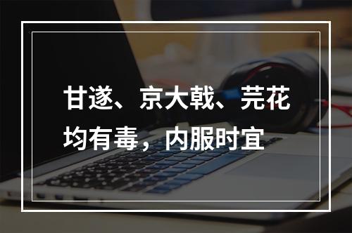 甘遂、京大戟、芫花均有毒，内服时宜