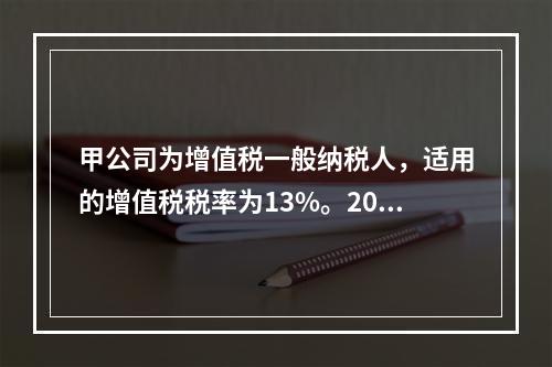 甲公司为增值税一般纳税人，适用的增值税税率为13%。2019