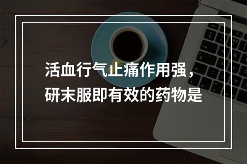 活血行气止痛作用强，研末服即有效的药物是