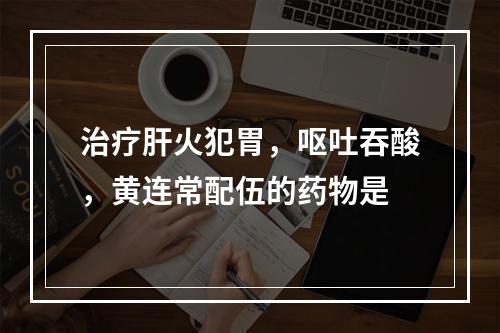 治疗肝火犯胃，呕吐吞酸，黄连常配伍的药物是