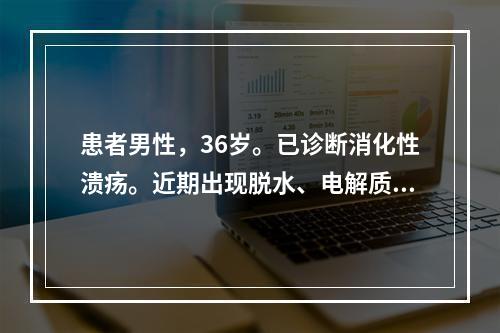 患者男性，36岁。已诊断消化性溃疡。近期出现脱水、电解质和酸