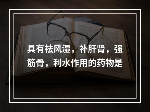 具有祛风湿，补肝肾，强筋骨，利水作用的药物是