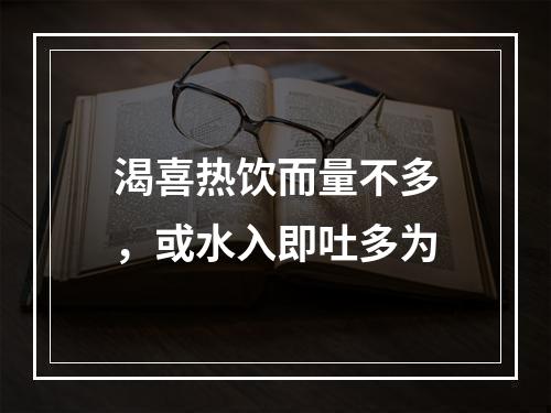 渴喜热饮而量不多，或水入即吐多为