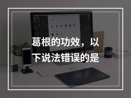 葛根的功效，以下说法错误的是