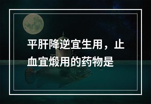 平肝降逆宜生用，止血宜煅用的药物是