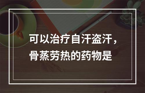 可以治疗自汗盗汗，骨蒸劳热的药物是