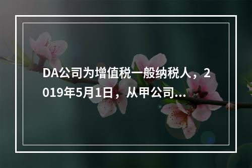 DA公司为增值税一般纳税人，2019年5月1日，从甲公司一次