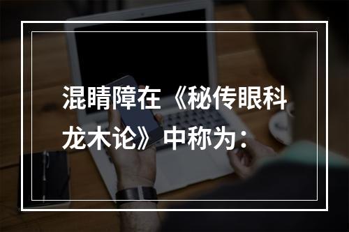 混睛障在《秘传眼科龙木论》中称为：