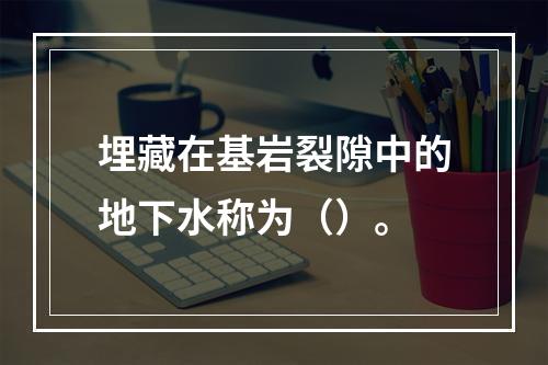 埋藏在基岩裂隙中的地下水称为（）。