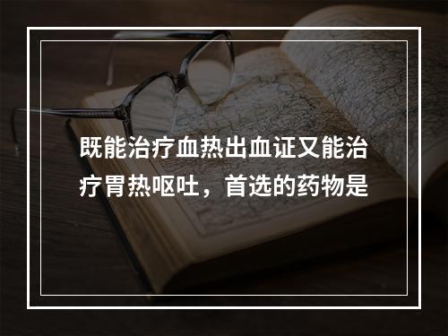 既能治疗血热出血证又能治疗胃热呕吐，首选的药物是