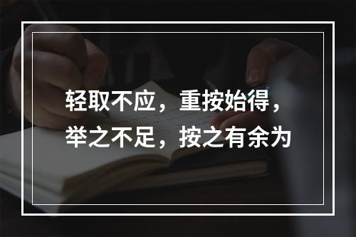 轻取不应，重按始得，举之不足，按之有余为