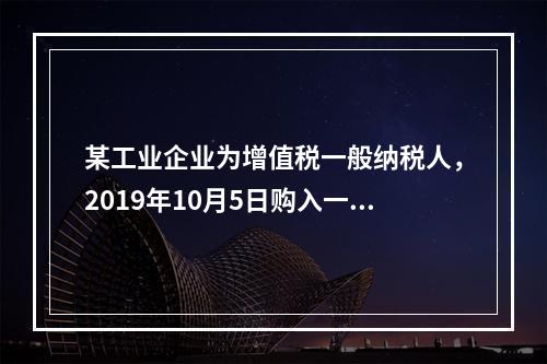 某工业企业为增值税一般纳税人，2019年10月5日购入一批材