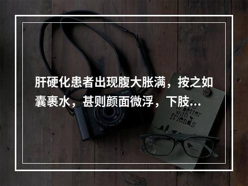 肝硬化患者出现腹大胀满，按之如囊裹水，甚则颜面微浮，下肢浮肿