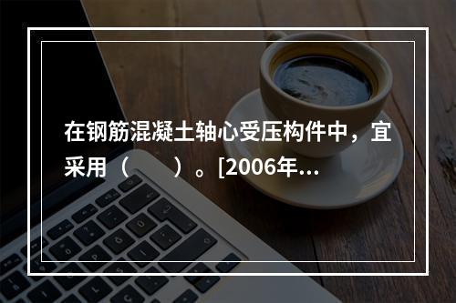 在钢筋混凝土轴心受压构件中，宜采用（　　）。[2006年一