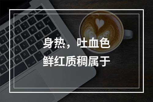 身热，吐血色鲜红质稠属于