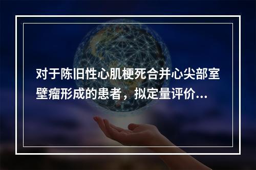 对于陈旧性心肌梗死合并心尖部室壁瘤形成的患者，拟定量评价其左