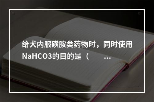 给犬内服磺胺类药物时，同时使用NaHCO3的目的是（　　）