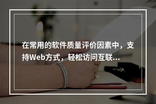 在常用的软件质量评价因素中，支持Web方式，轻松访问互联阿和