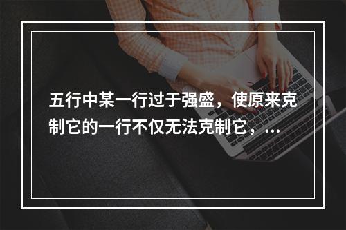 五行中某一行过于强盛，使原来克制它的一行不仅无法克制它，反而