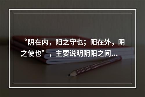 “阴在内，阳之守也；阳在外，阴之使也”，主要说明阴阳之间存在