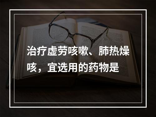 治疗虚劳咳嗽、肺热燥咳，宜选用的药物是