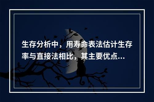 生存分析中，用寿命表法估计生存率与直接法相比，其主要优点是