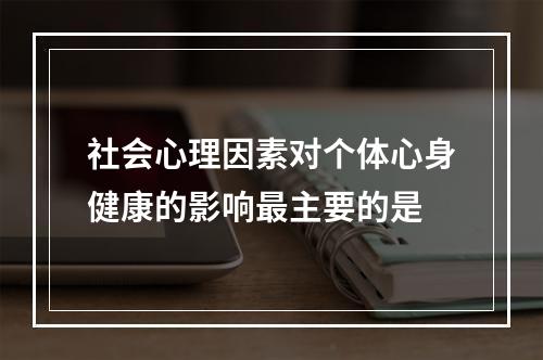 社会心理因素对个体心身健康的影响最主要的是