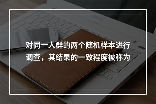 对同一人群的两个随机样本进行调查，其结果的一致程度被称为