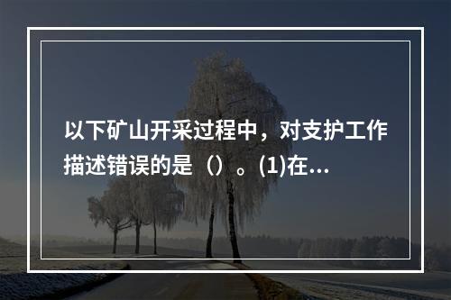 以下矿山开采过程中，对支护工作描述错误的是（）。(1)在破碎