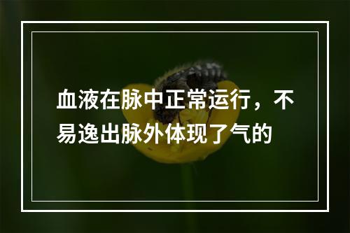 血液在脉中正常运行，不易逸出脉外体现了气的