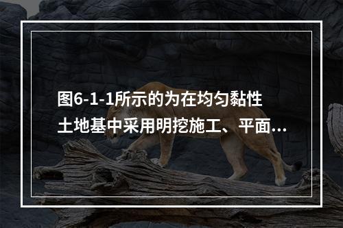 图6-1-1所示的为在均匀黏性土地基中采用明挖施工、平面上