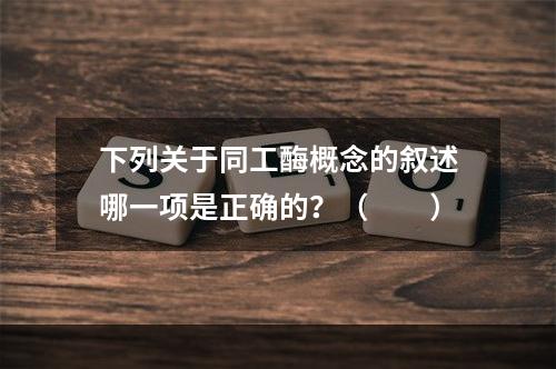 下列关于同工酶概念的叙述哪一项是正确的？（　　）