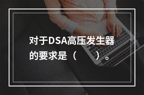 对于DSA高压发生器的要求是（　　）。