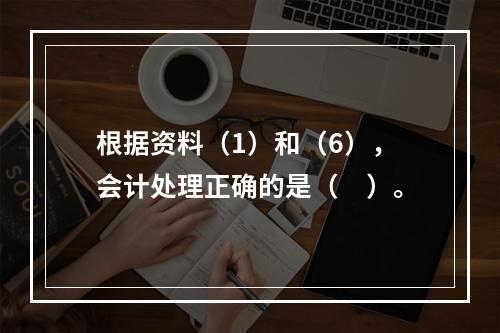 根据资料（1）和（6），会计处理正确的是（　）。