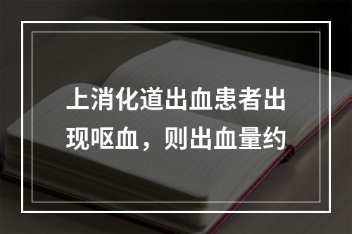 上消化道出血患者出现呕血，则出血量约