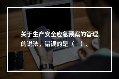 关于生产安全应急预案的管理的说法，错误的是（　）。