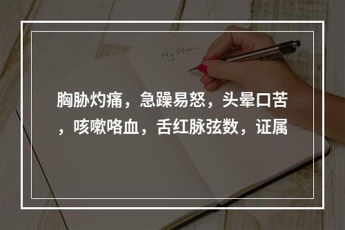 胸胁灼痛，急躁易怒，头晕口苦，咳嗽咯血，舌红脉弦数，证属