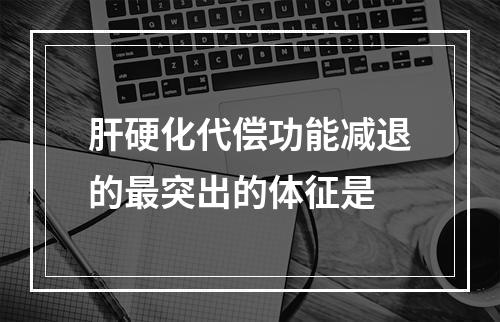 肝硬化代偿功能减退的最突出的体征是