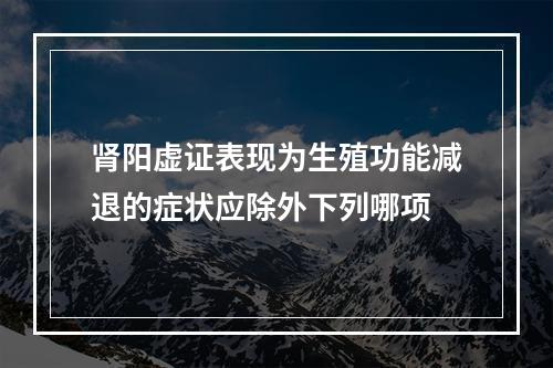 肾阳虚证表现为生殖功能减退的症状应除外下列哪项