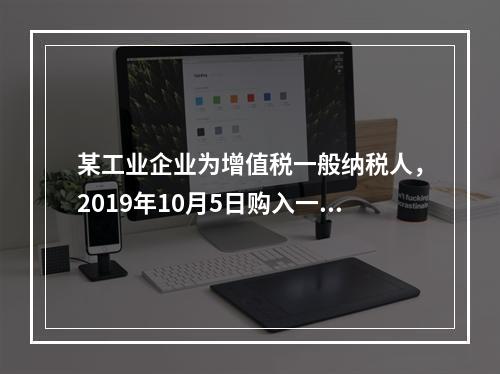 某工业企业为增值税一般纳税人，2019年10月5日购入一批材