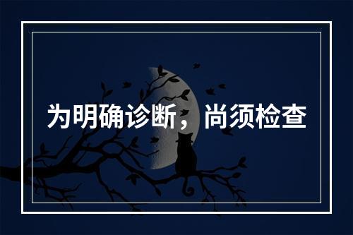 为明确诊断，尚须检查