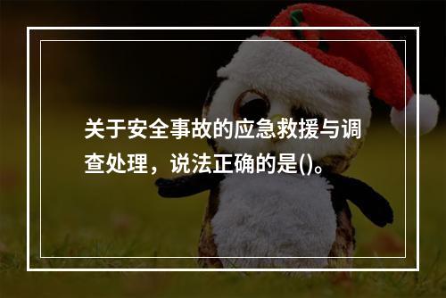 关于安全事故的应急救援与调查处理，说法正确的是()。