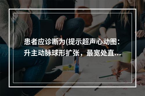 患者应诊断为(提示超声心动图：升主动脉球形扩张，最宽处直径7