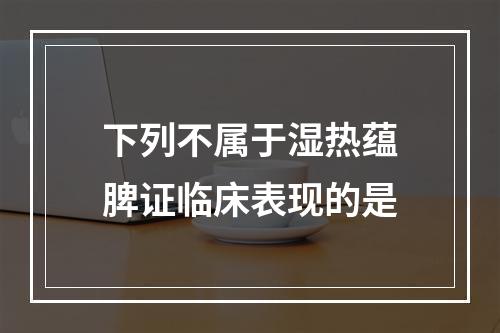 下列不属于湿热蕴脾证临床表现的是